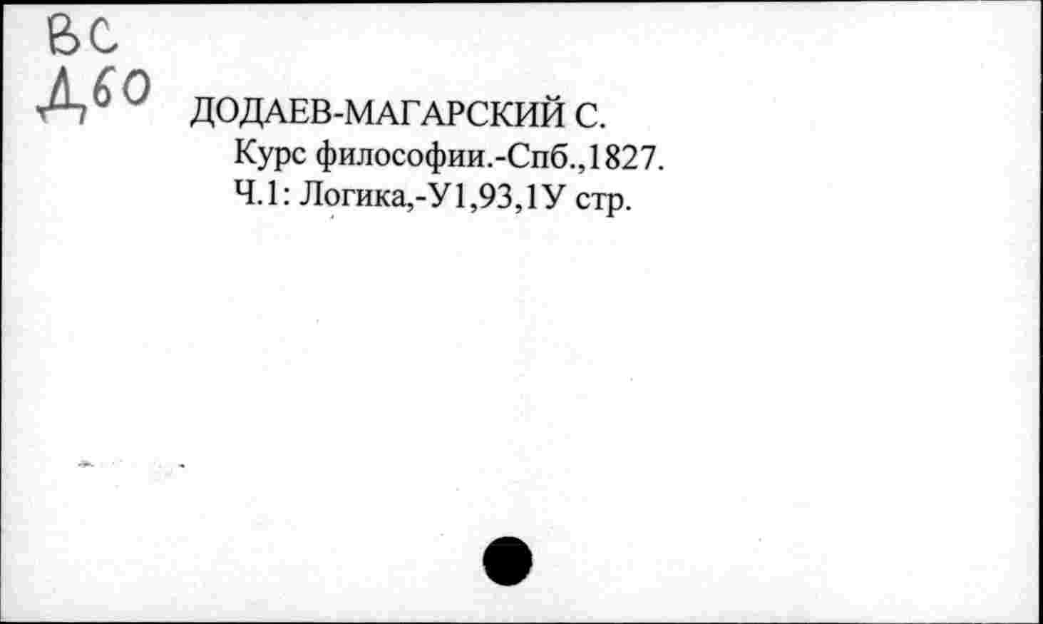 ﻿ВС Д60
ДО ДАЕВ-МАГАРСКИЙ С.
Курс философии.-Спб.,1827.
Ч.1: Логика,-У 1,93,1 У стр.